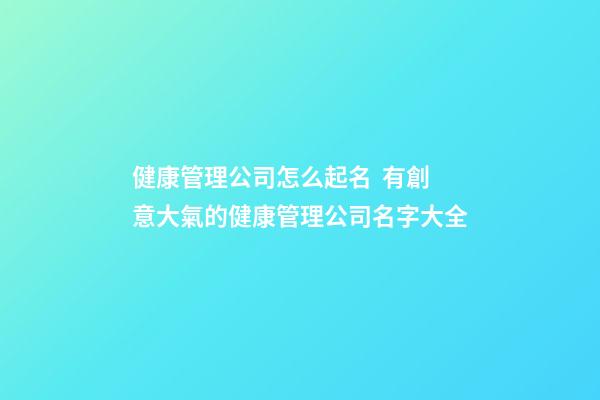 健康管理公司怎么起名  有創意大氣的健康管理公司名字大全-第1張-公司起名-玄機派
